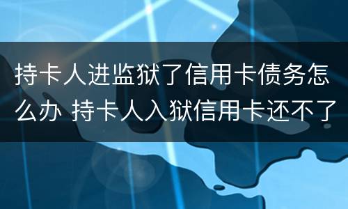 持卡人进监狱了信用卡债务怎么办 持卡人入狱信用卡还不了怎么办