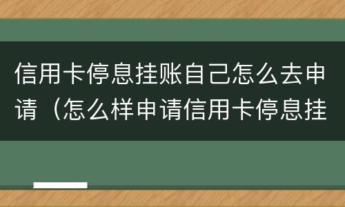 信用卡停息挂账自己怎么去申请（怎么样申请信用卡停息挂账）