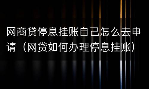 网商贷停息挂账自己怎么去申请（网贷如何办理停息挂账）