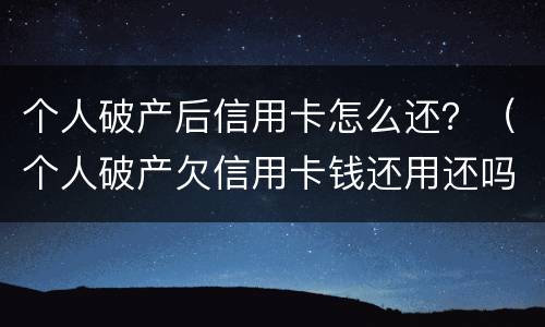 个人破产后信用卡怎么还？（个人破产欠信用卡钱还用还吗）