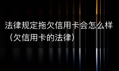 法律规定拖欠信用卡会怎么样（欠信用卡的法律）