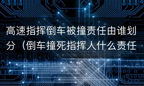 高速指挥倒车被撞责任由谁划分（倒车撞死指挥人什么责任）