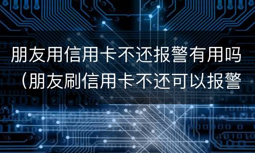 朋友用信用卡不还报警有用吗（朋友刷信用卡不还可以报警吗）