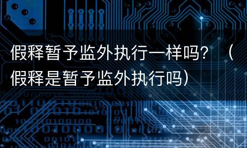 假释暂予监外执行一样吗？（假释是暂予监外执行吗）