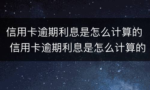 信用卡逾期利息是怎么计算的 信用卡逾期利息是怎么计算的呀
