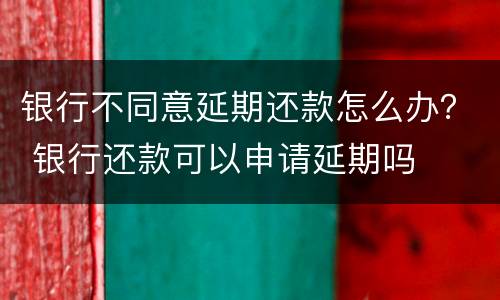 银行不同意延期还款怎么办？ 银行还款可以申请延期吗