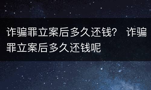 诈骗罪立案后多久还钱？ 诈骗罪立案后多久还钱呢