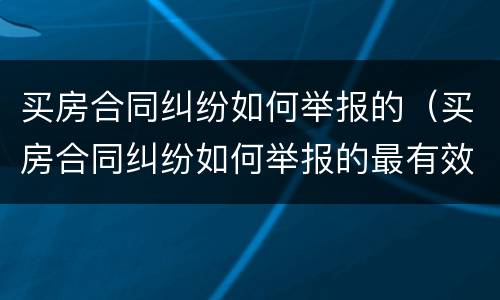 买房合同纠纷如何举报的（买房合同纠纷如何举报的最有效）