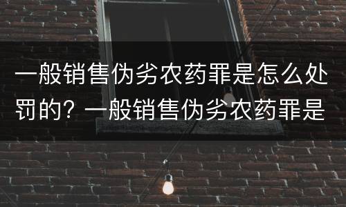 一般销售伪劣农药罪是怎么处罚的? 一般销售伪劣农药罪是怎么处罚的呢