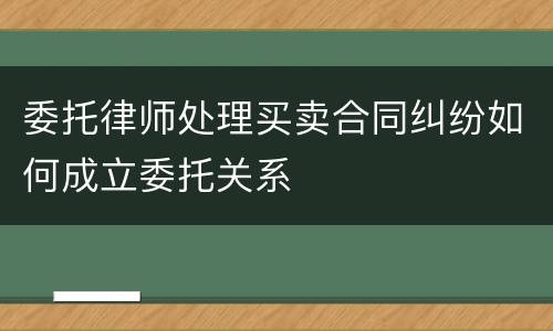 委托律师处理买卖合同纠纷如何成立委托关系