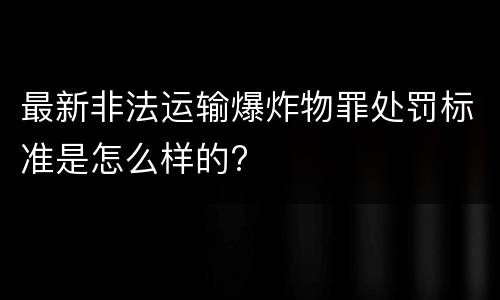 最新非法运输爆炸物罪处罚标准是怎么样的?