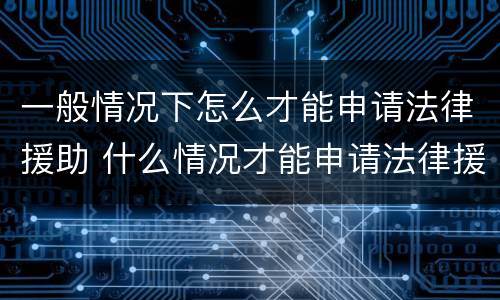 一般情况下怎么才能申请法律援助 什么情况才能申请法律援助