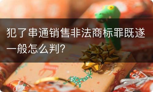 犯了串通销售非法商标罪既遂一般怎么判?