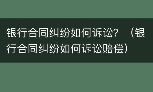 银行合同纠纷如何诉讼？（银行合同纠纷如何诉讼赔偿）