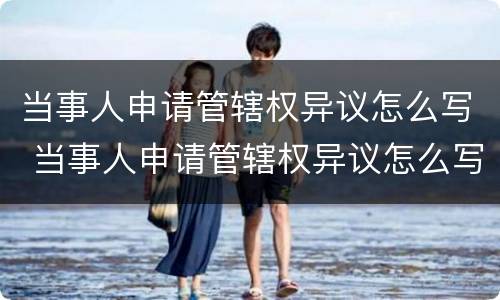 当事人申请管辖权异议怎么写 当事人申请管辖权异议怎么写的