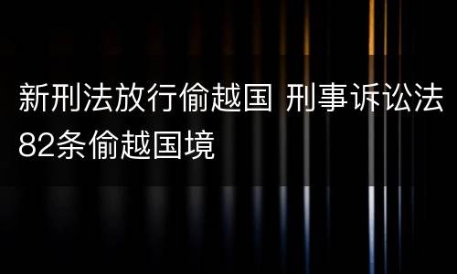 新刑法放行偷越国 刑事诉讼法82条偷越国境