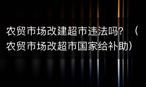农贸市场改建超市违法吗？（农贸市场改超市国家给补助）