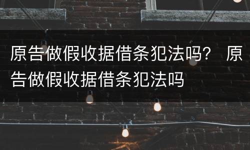 原告做假收据借条犯法吗？ 原告做假收据借条犯法吗