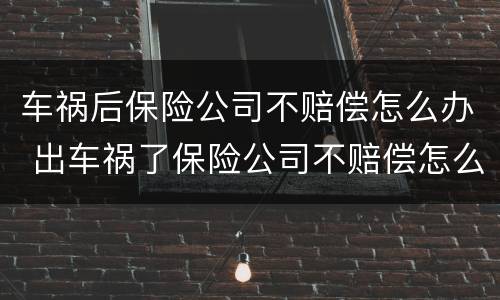 车祸后保险公司不赔偿怎么办 出车祸了保险公司不赔偿怎么办
