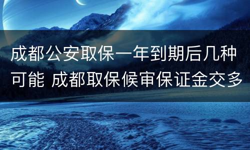 成都公安取保一年到期后几种可能 成都取保候审保证金交多少