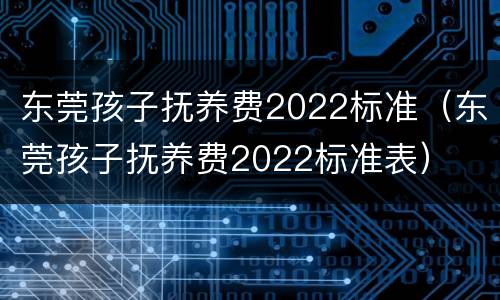 东莞孩子抚养费2022标准（东莞孩子抚养费2022标准表）