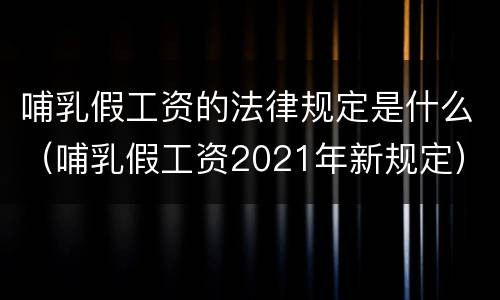 哺乳假工资的法律规定是什么（哺乳假工资2021年新规定）