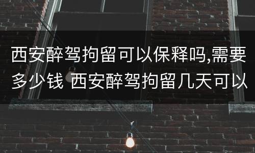 西安醉驾拘留可以保释吗,需要多少钱 西安醉驾拘留几天可以取保候审