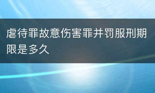 虐待罪故意伤害罪并罚服刑期限是多久