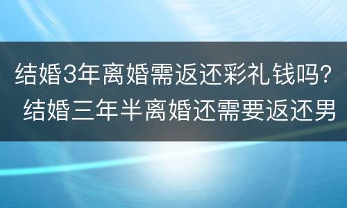 结婚3年离婚需返还彩礼钱吗？ 结婚三年半离婚还需要返还男方彩礼吗