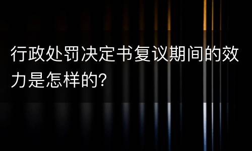 行政处罚决定书复议期间的效力是怎样的？