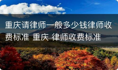 重庆请律师一般多少钱律师收费标准 重庆 律师收费标准