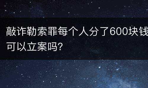 敲诈勒索罪每个人分了600块钱可以立案吗？