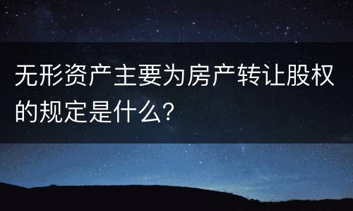 无形资产主要为房产转让股权的规定是什么？