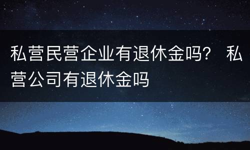 私营民营企业有退休金吗？ 私营公司有退休金吗