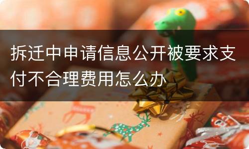 拆迁中申请信息公开被要求支付不合理费用怎么办