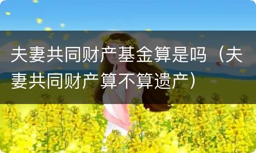 夫妻共同财产基金算是吗（夫妻共同财产算不算遗产）