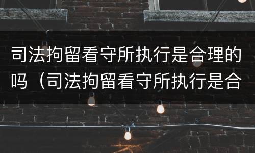 司法拘留看守所执行是合理的吗（司法拘留看守所执行是合理的吗）