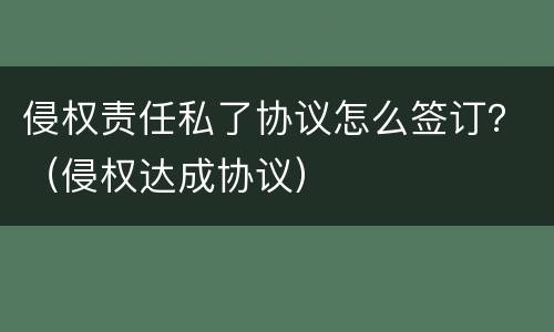 侵权责任私了协议怎么签订？（侵权达成协议）