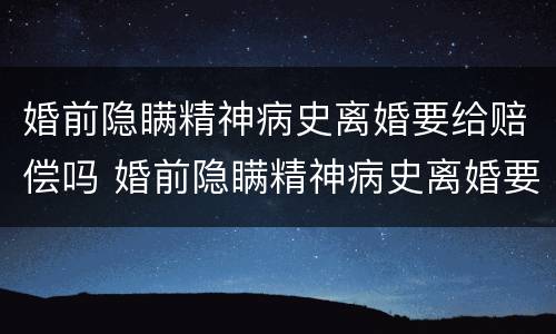 婚前隐瞒精神病史离婚要给赔偿吗 婚前隐瞒精神病史离婚要给赔偿吗知乎
