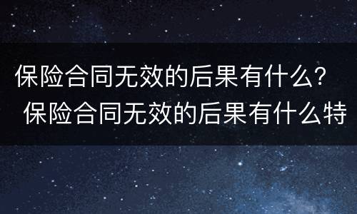 保险合同无效的后果有什么？ 保险合同无效的后果有什么特征