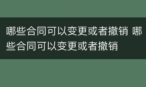 哪些合同可以变更或者撤销 哪些合同可以变更或者撤销