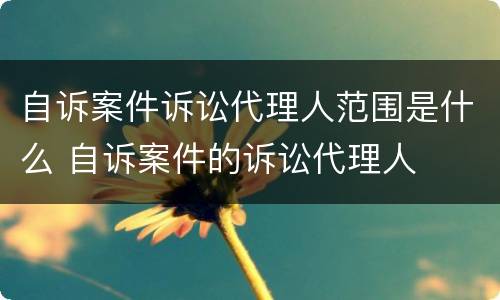 自诉案件诉讼代理人范围是什么 自诉案件的诉讼代理人