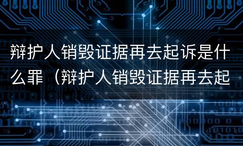 辩护人销毁证据再去起诉是什么罪（辩护人销毁证据再去起诉是什么罪名）