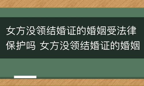 女方没领结婚证的婚姻受法律保护吗 女方没领结婚证的婚姻受法律保护吗