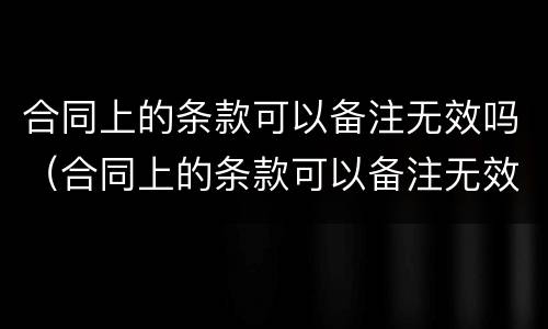合同上的条款可以备注无效吗（合同上的条款可以备注无效吗怎么写）