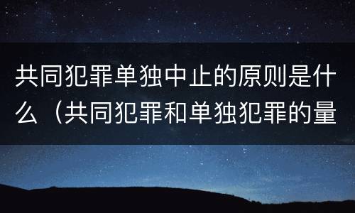 共同犯罪单独中止的原则是什么（共同犯罪和单独犯罪的量刑标准一样吗?）