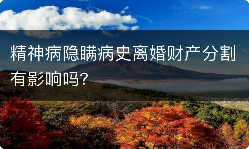 精神病隐瞒病史离婚财产分割有影响吗？