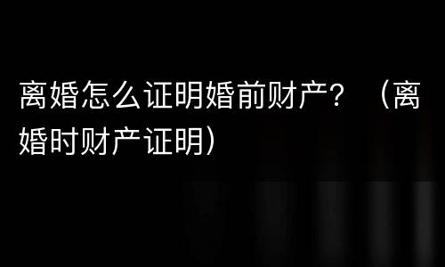 离婚怎么证明婚前财产？（离婚时财产证明）