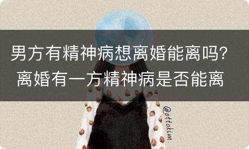 男方有精神病想离婚能离吗？ 离婚有一方精神病是否能离