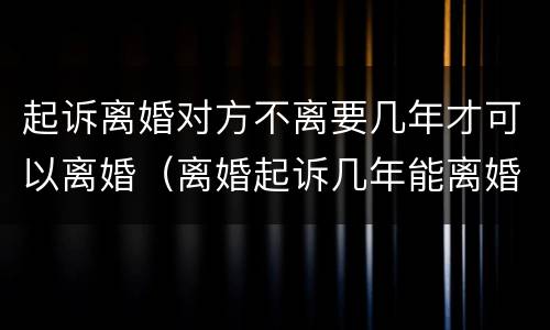 起诉离婚对方不离要几年才可以离婚（离婚起诉几年能离婚）